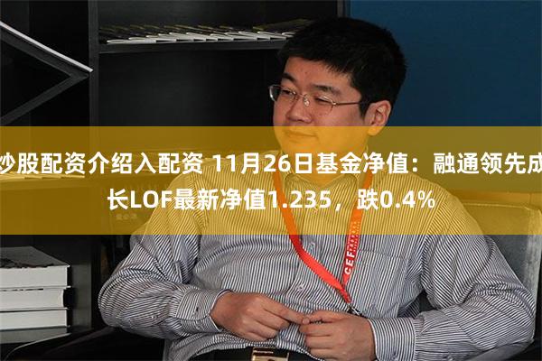 炒股配资介绍入配资 11月26日基金净值：融通领先成长LOF最新净值1.235，跌0.4%