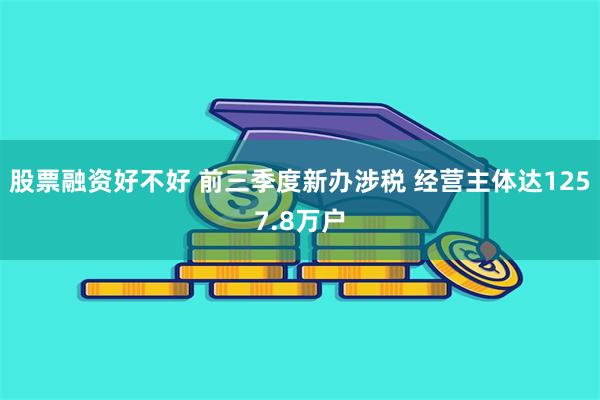 股票融资好不好 前三季度新办涉税 经营主体达1257.8万户