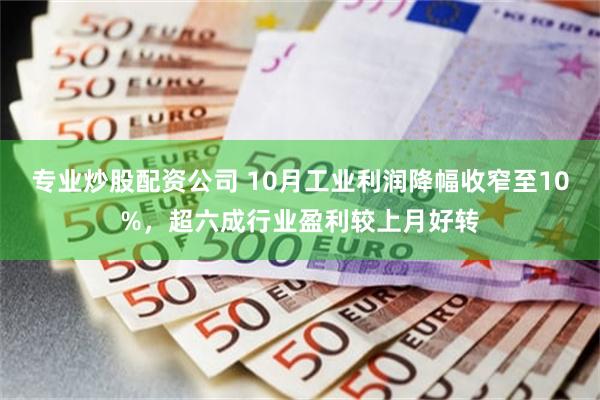 专业炒股配资公司 10月工业利润降幅收窄至10%，超六成行业盈利较上月好转