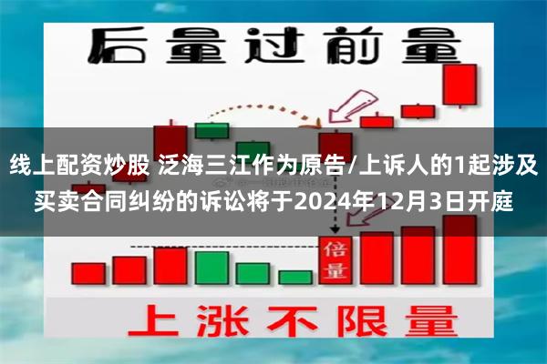 线上配资炒股 泛海三江作为原告/上诉人的1起涉及买卖合同纠纷的诉讼将于2024年12月3日开庭