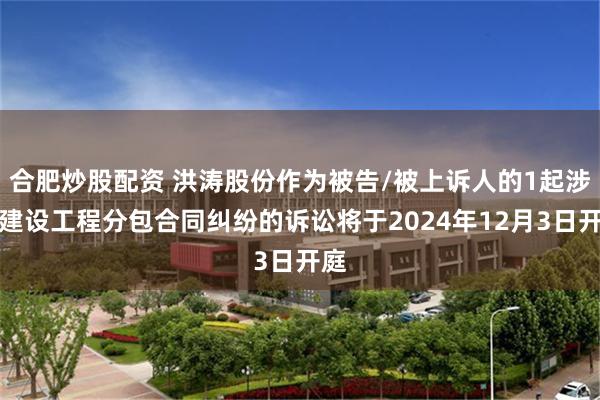 合肥炒股配资 洪涛股份作为被告/被上诉人的1起涉及建设工程分包合同纠纷的诉讼将于2024年12月3日开庭