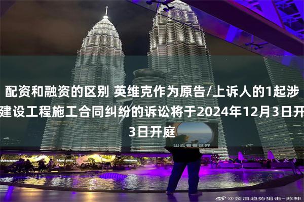 配资和融资的区别 英维克作为原告/上诉人的1起涉及建设工程施工合同纠纷的诉讼将于2024年12月3日开庭