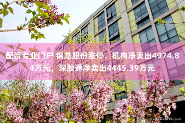 配资专业门户 锦龙股份涨停，机构净卖出4974.84万元，深股通净卖出4445.39万元