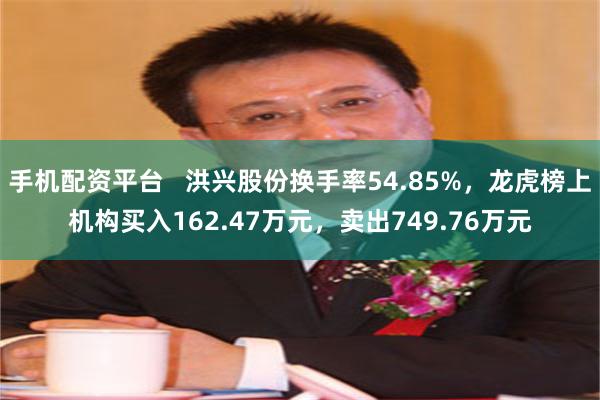 手机配资平台   洪兴股份换手率54.85%，龙虎榜上机构买入162.47万元，卖出749.76万元