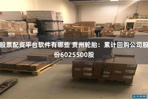 股票配资平台软件有哪些 贵州轮胎：累计回购公司股份6025500股
