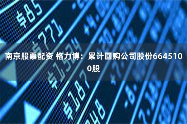 南京股票配资 格力博：累计回购公司股份6645100股