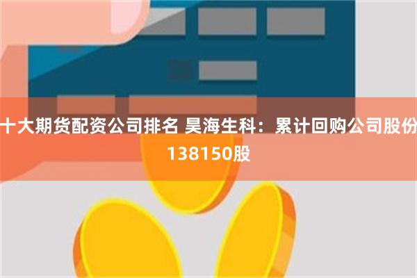 十大期货配资公司排名 昊海生科：累计回购公司股份138150股