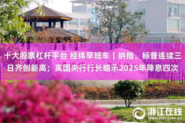 十大股票杠杆平台 经纬早班车｜纳指、标普连续三日齐创新高；英国央行行长暗示2025年降息四次
