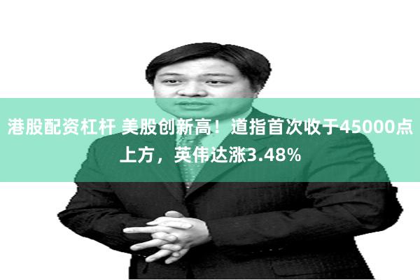 港股配资杠杆 美股创新高！道指首次收于45000点上方，英伟达涨3.48%