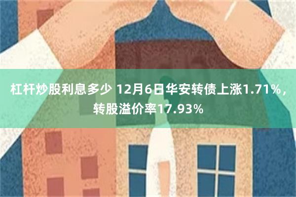 杠杆炒股利息多少 12月6日华安转债上涨1.71%，转股溢价率17.93%