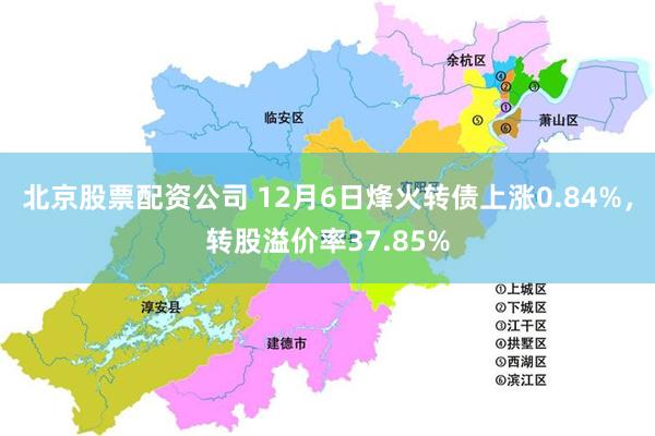 北京股票配资公司 12月6日烽火转债上涨0.84%，转股溢价率37.85%