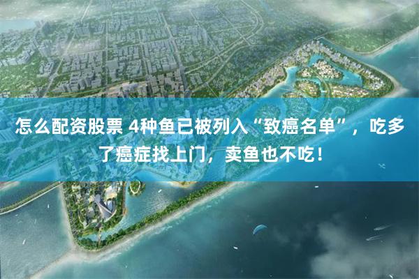 怎么配资股票 4种鱼已被列入“致癌名单”，吃多了癌症找上门，卖鱼也不吃！