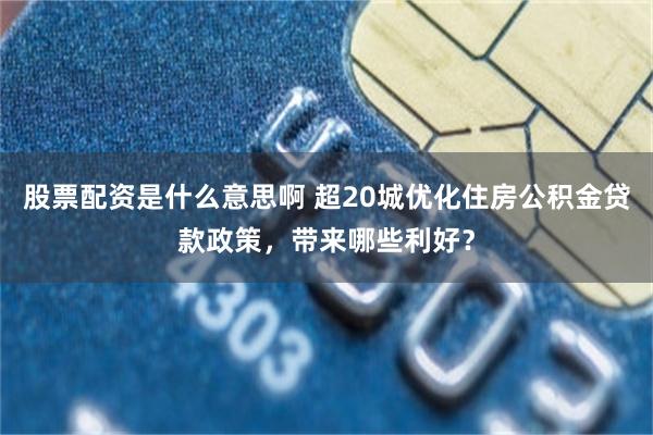 股票配资是什么意思啊 超20城优化住房公积金贷款政策，带来哪些利好？
