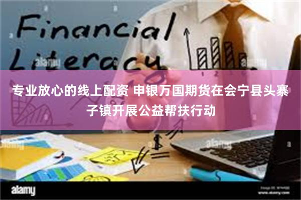 专业放心的线上配资 申银万国期货在会宁县头寨子镇开展公益帮扶行动