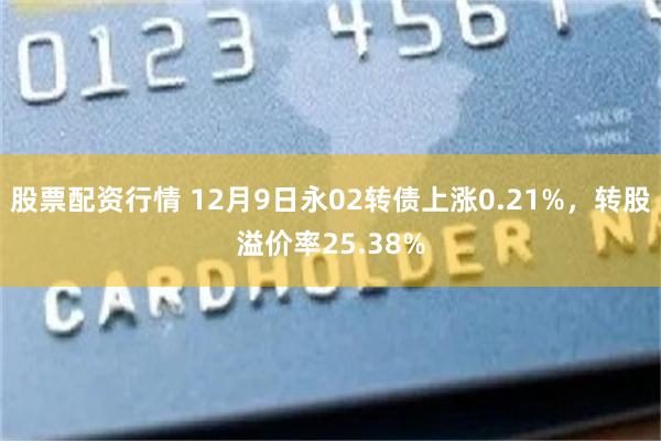 股票配资行情 12月9日永02转债上涨0.21%，转股溢价率25.38%