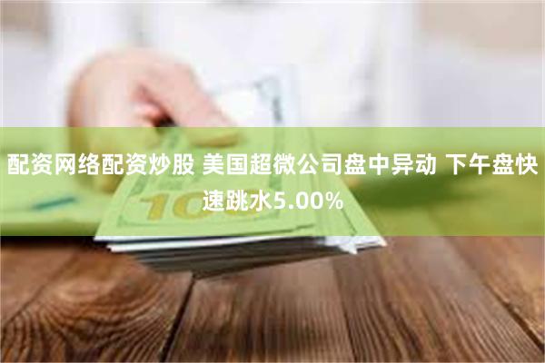 配资网络配资炒股 美国超微公司盘中异动 下午盘快速跳水5.00%