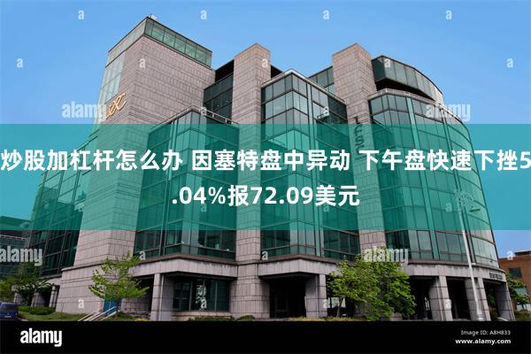 炒股加杠杆怎么办 因塞特盘中异动 下午盘快速下挫5.04%报72.09美元