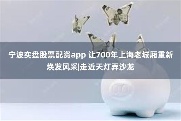 宁波实盘股票配资app 让700年上海老城厢重新焕发风采|走近天灯弄沙龙