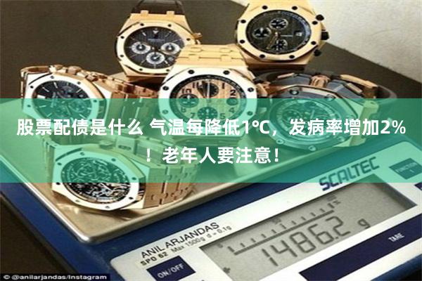 股票配债是什么 气温每降低1℃，发病率增加2%！老年人要注意！