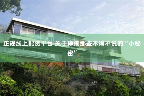 正规线上配资平台 关于痔疮那些不得不说的“小秘密”