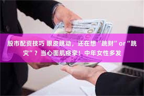股市配资技巧 眼皮跳动，还在想“跳财”or“跳灾”？当心面肌痉挛！中年女性多发