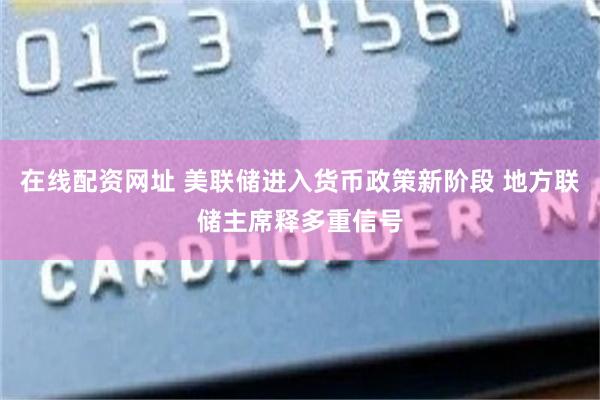 在线配资网址 美联储进入货币政策新阶段 地方联储主席释多重信号