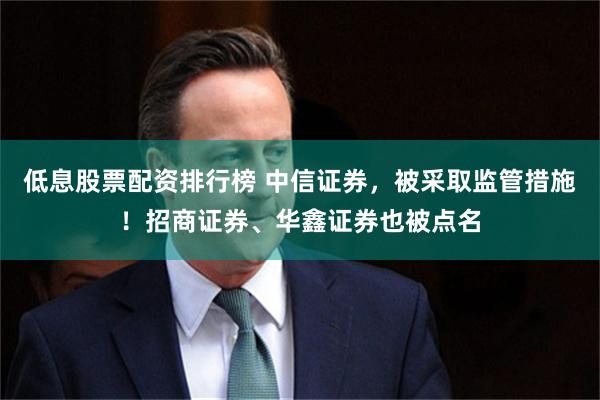 低息股票配资排行榜 中信证券，被采取监管措施！招商证券、华鑫证券也被点名