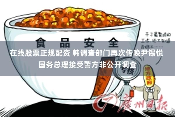 在线股票正规配资 韩调查部门再次传唤尹锡悦 国务总理接受警方非公开调查