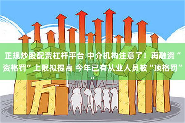 正规炒股配资杠杆平台 中介机构注意了！再融资“资格罚”上限拟提高 今年已有从业人员被“顶格罚”