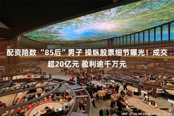 配资陪数 “85后”男子 操纵股票细节曝光！成交超20亿元 盈利逾千万元