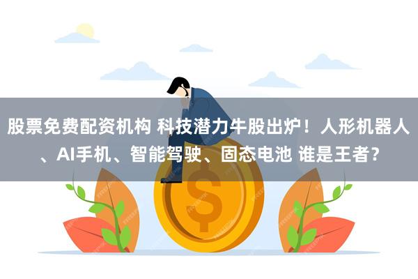 股票免费配资机构 科技潜力牛股出炉！人形机器人、AI手机、智能驾驶、固态电池 谁是王者？