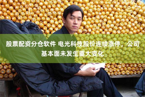 股票配资分仓软件 电光科技股价连续涨停，公司基本面未发生重大变化
