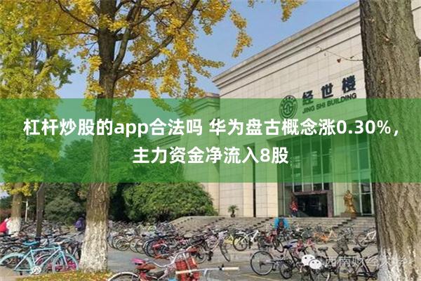 杠杆炒股的app合法吗 华为盘古概念涨0.30%，主力资金净流入8股