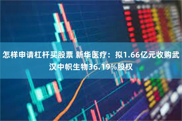 怎样申请杠杆买股票 新华医疗：拟1.66亿元收购武汉中帜生物36.19%股权