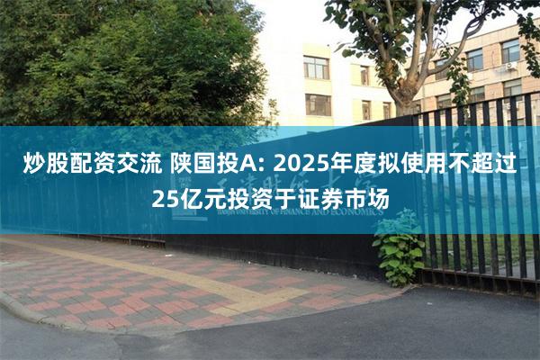 炒股配资交流 陕国投A: 2025年度拟使用不超过25亿元投资于证券市场