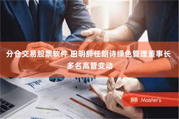 分仓交易股票软件 田明辞任朗诗绿色管理董事长 多名高管变动