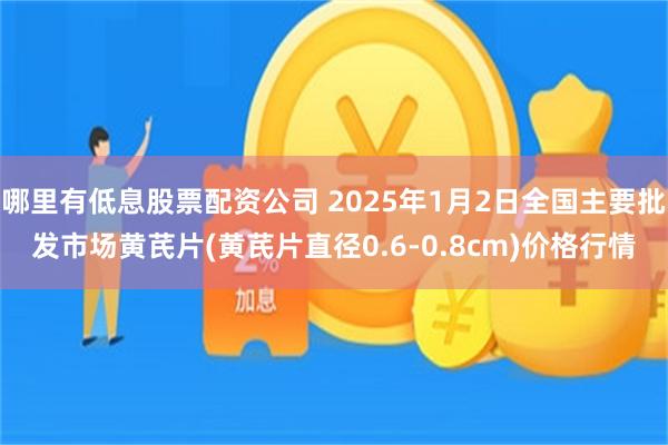 哪里有低息股票配资公司 2025年1月2日全国主要批发市场黄芪片(黄芪片直径0.6-0.8cm)价格行情