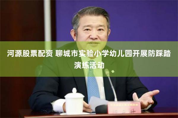 河源股票配资 聊城市实验小学幼儿园开展防踩踏演练活动