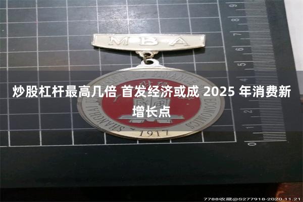 炒股杠杆最高几倍 首发经济或成 2025 年消费新增长点