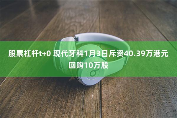 股票杠杆t+0 现代牙科1月3日斥资40.39万港元回购10万股