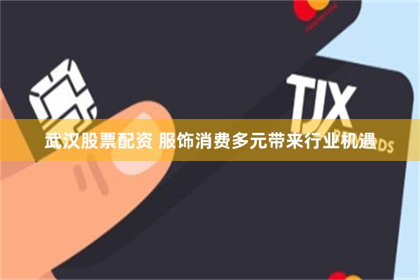 武汉股票配资 服饰消费多元带来行业机遇