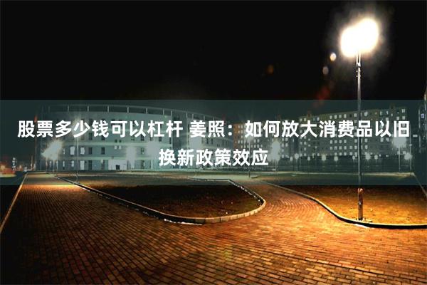 股票多少钱可以杠杆 姜照：如何放大消费品以旧换新政策效应