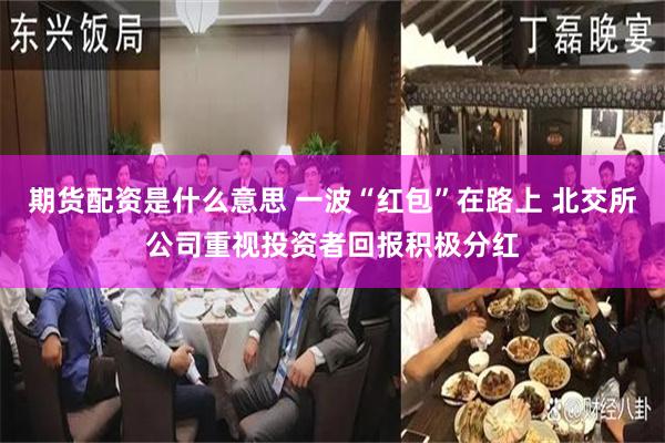 期货配资是什么意思 一波“红包”在路上 北交所公司重视投资者回报积极分红