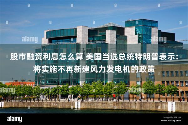 股市融资利息怎么算 美国当选总统特朗普表示：将实施不再新建风力发电机的政策
