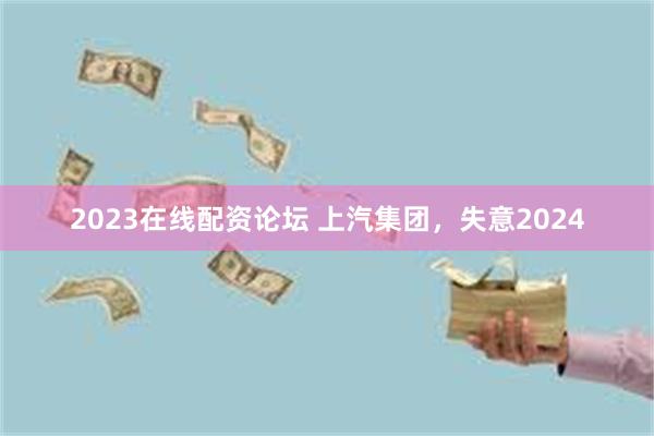 2023在线配资论坛 上汽集团，失意2024