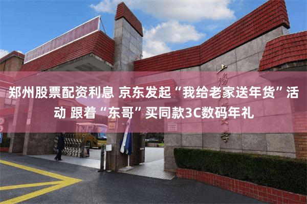 郑州股票配资利息 京东发起“我给老家送年货”活动 跟着“东哥”买同款3C数码年礼