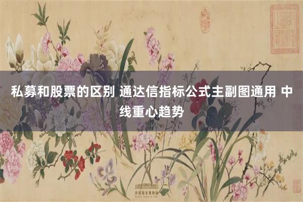 私募和股票的区别 通达信指标公式主副图通用 中线重心趋势