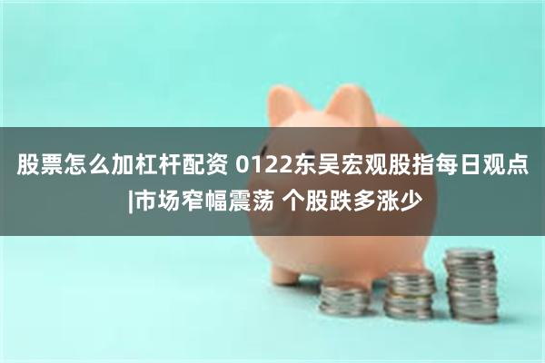 股票怎么加杠杆配资 0122东吴宏观股指每日观点 |市场窄幅震荡 个股跌多涨少