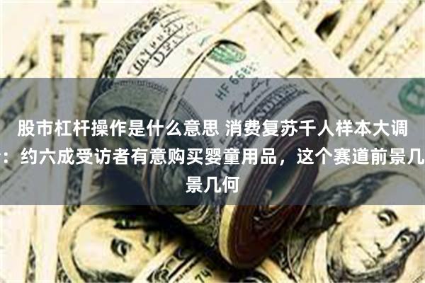 股市杠杆操作是什么意思 消费复苏千人样本大调查:约六成受访者有意购买婴童用品,这个赛道前景几何