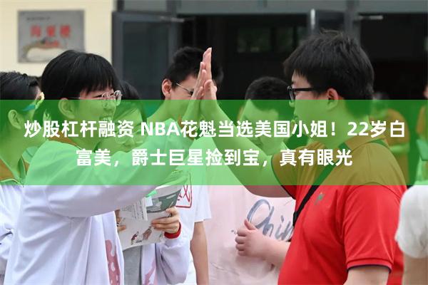 炒股杠杆融资 NBA花魁当选美国小姐！22岁白富美，爵士巨星捡到宝，真有眼光